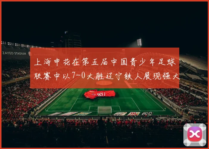 上海申花在第五届中国青少年足球联赛中以7-0大胜辽宁铁人展现强大实力