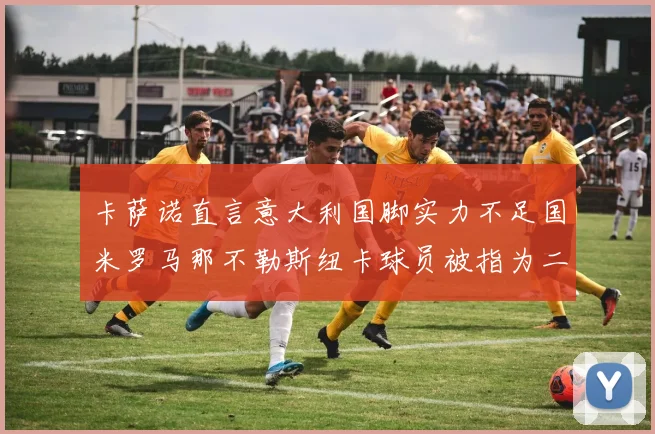 卡萨诺直言意大利国脚实力不足国米罗马那不勒斯纽卡球员被指为二流