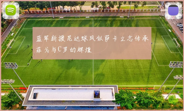 蓝军新援昆达球风似萨卡立志传承菲戈与C罗的辉煌