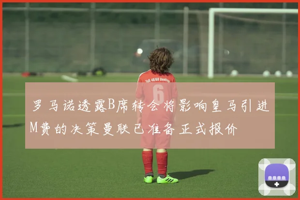 罗马诺透露B席转会将影响皇马引进M费的决策曼联已准备正式报价
