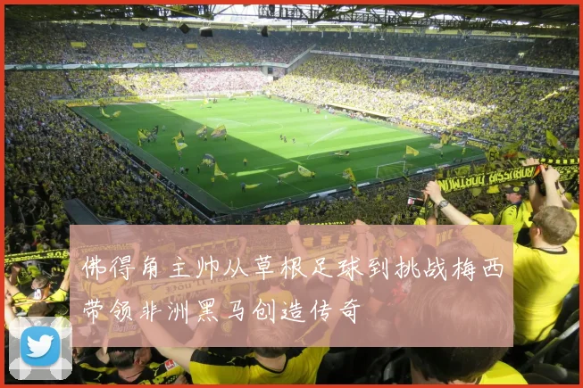 佛得角主帅从草根足球到挑战梅西带领非洲黑马创造传奇