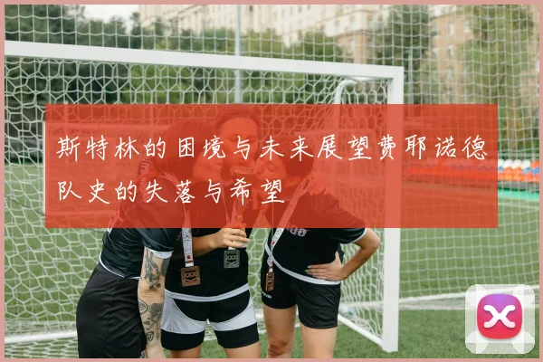 斯特林的困境与未来展望费耶诺德队史的失落与希望