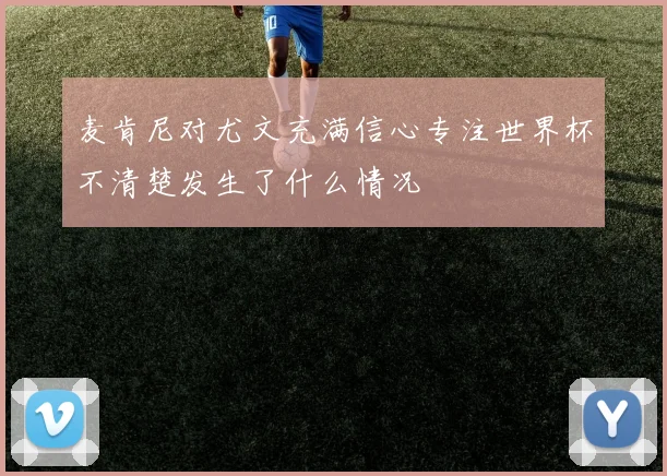 麦肯尼对尤文充满信心专注世界杯不清楚发生了什么情况