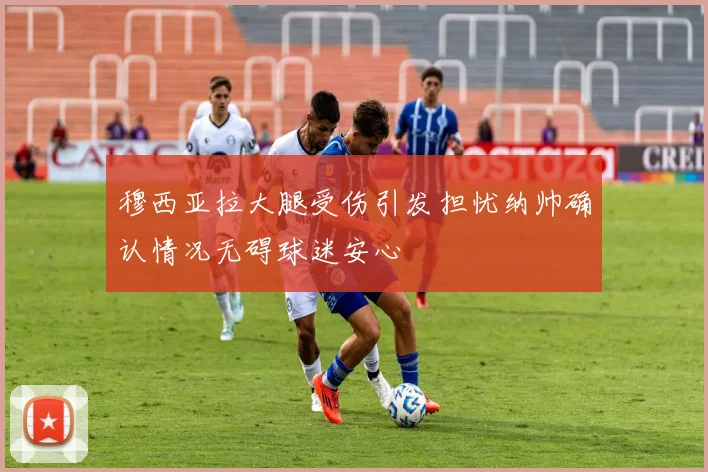 穆西亚拉大腿受伤引发担忧纳帅确认情况无碍球迷安心