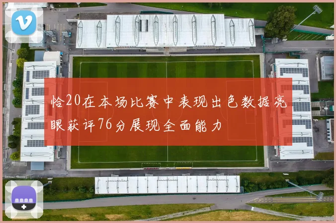 恰20在本场比赛中表现出色数据亮眼获评76分展现全面能力