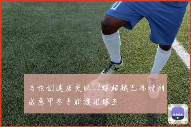 马伦创造历史以13球超越巴洛特利成意甲冬季新援进球王