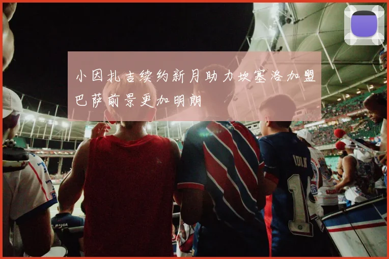 小因扎吉续约新月助力坎塞洛加盟巴萨前景更加明朗
