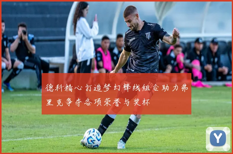 德科精心打造梦幻锋线组合助力弗里克争夺各项荣誉与奖杯