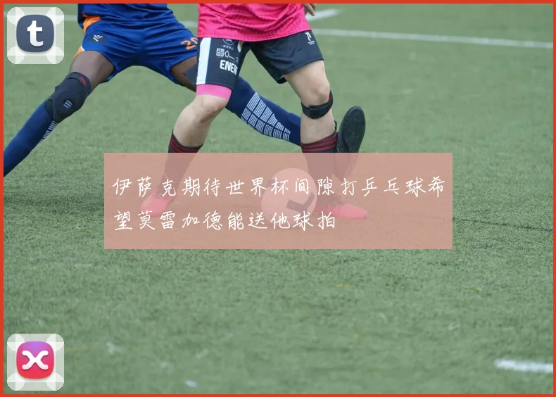 伊萨克期待世界杯间隙打乒乓球希望莫雷加德能送他球拍