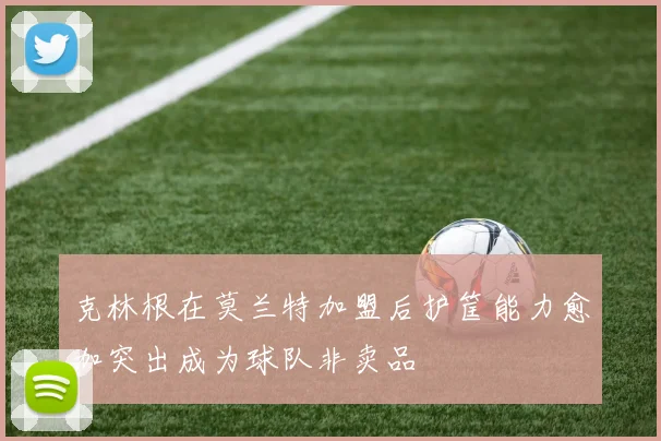 克林根在莫兰特加盟后护筐能力愈加突出成为球队非卖品