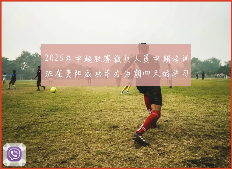 2026年中超联赛裁判人员中期培训班在贵阳成功举办为期四天的学习与交流活动