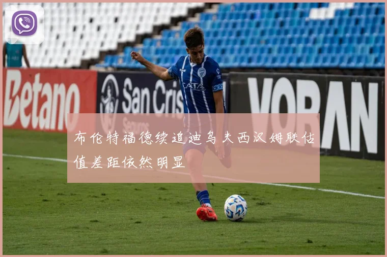 布伦特福德续追迪乌夫西汉姆联估值差距依然明显