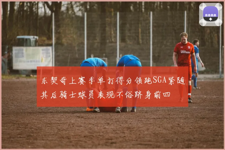 东契奇上赛季单打得分领跑SGA紧随其后骑士球员表现不俗跻身前四