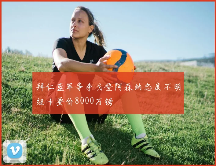拜仁蓝军争夺戈登阿森纳态度不明纽卡要价8000万镑