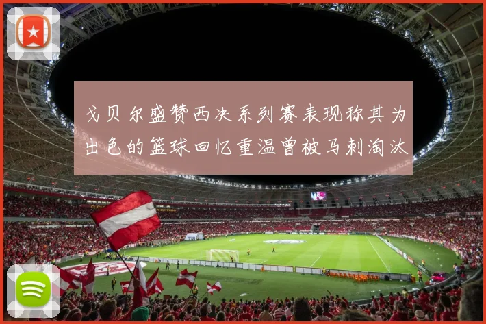 戈贝尔盛赞西决系列赛表现称其为出色的篮球回忆重温曾被马刺淘汰的经历