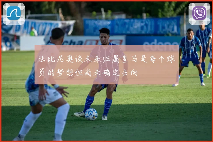 法比尼奥谈未来归属皇马是每个球员的梦想但尚未确定去向