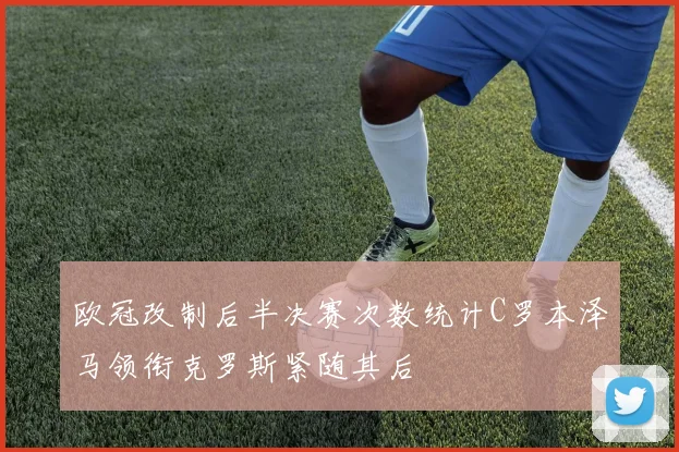 欧冠改制后半决赛次数统计C罗本泽马领衔克罗斯紧随其后