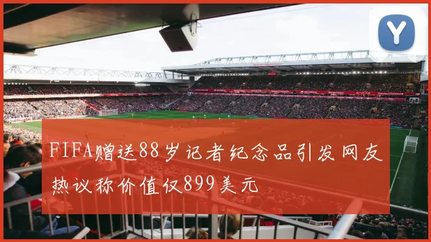 FIFA赠送88岁记者纪念品引发网友热议称价值仅899美元