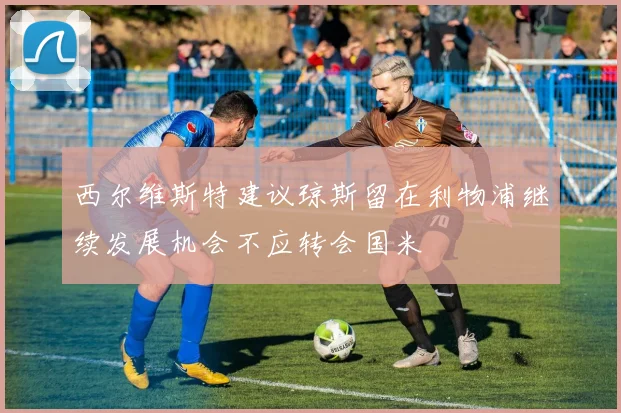 西尔维斯特建议琼斯留在利物浦继续发展机会不应转会国米