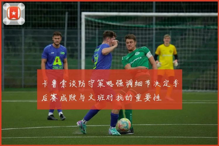 卡鲁索谈防守策略强调细节决定季后赛成败与文班对抗的重要性
