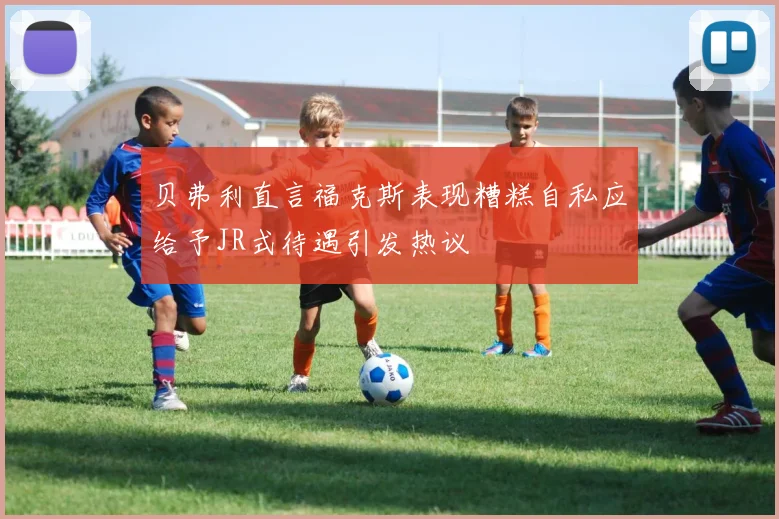 贝弗利直言福克斯表现糟糕自私应给予JR式待遇引发热议