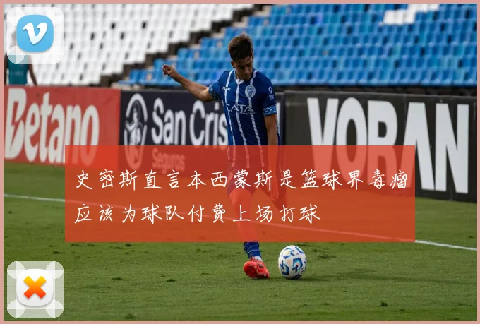 史密斯直言本西蒙斯是篮球界毒瘤应该为球队付费上场打球