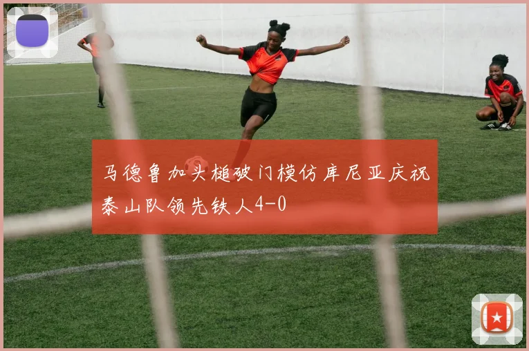 马德鲁加头槌破门模仿库尼亚庆祝泰山队领先铁人4-0