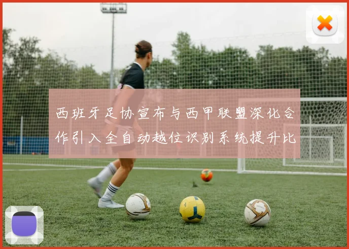 西班牙足协宣布与西甲联盟深化合作引入全自动越位识别系统提升比赛公正性