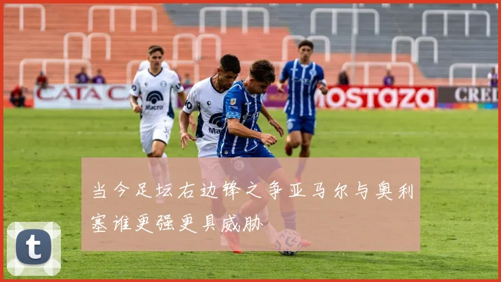 当今足坛右边锋之争亚马尔与奥利塞谁更强更具威胁