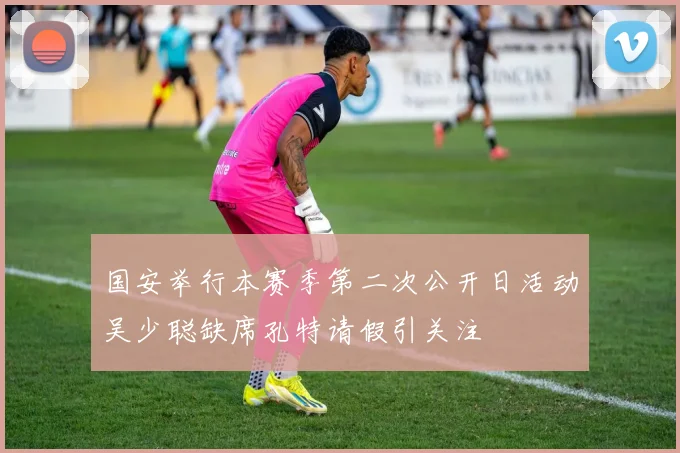 国安举行本赛季第二次公开日活动吴少聪缺席孔特请假引关注
