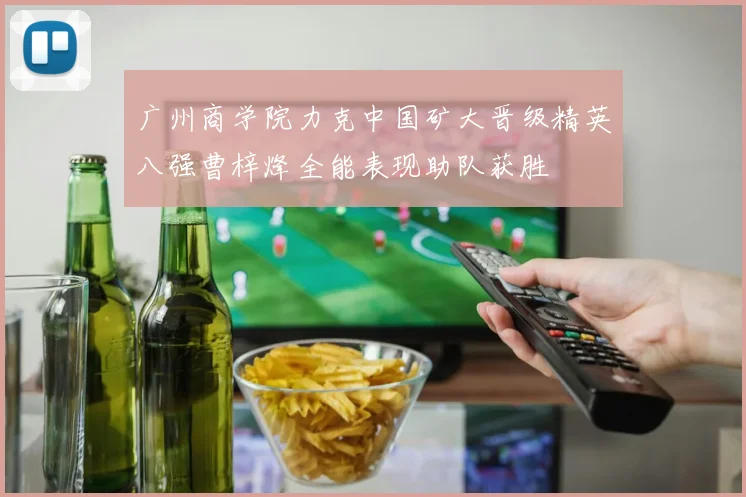 广州商学院力克中国矿大晋级精英八强曹梓烽全能表现助队获胜