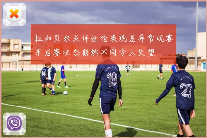 拉加贝尔点评杜伦表现差异常规赛季后赛状态截然不同令人失望